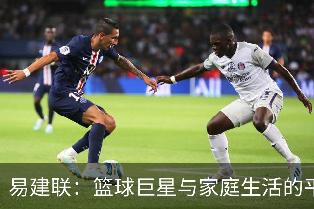 易建联：篮球巨星与家庭生活的平衡